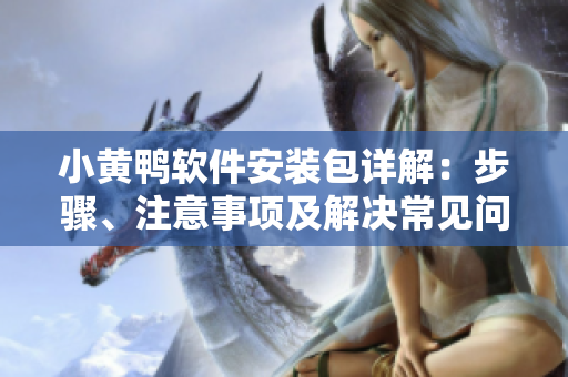 小黃鴨軟件安裝包詳解：步驟、注意事項(xiàng)及解決常見(jiàn)問(wèn)題