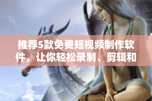 推薦5款免費(fèi)短視頻制作軟件，讓你輕松錄制、剪輯和分享個(gè)性化短視頻