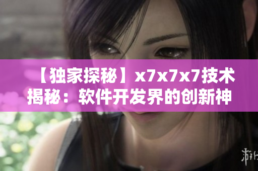 【獨家探秘】x7x7x7技術揭秘：軟件開發(fā)界的創(chuàng)新神器！