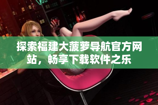 探索福建大菠蘿導(dǎo)航官方網(wǎng)站，暢享下載軟件之樂
