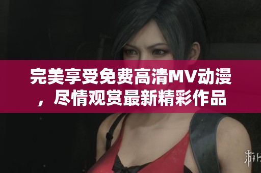 完美享受免費高清MV動漫，盡情觀賞最新精彩作品