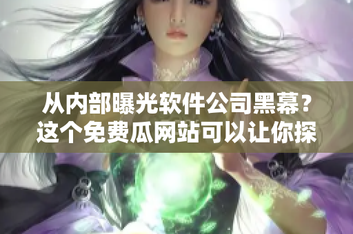 從內(nèi)部曝光軟件公司黑幕？這個免費(fèi)瓜網(wǎng)站可以讓你探索內(nèi)部真相！