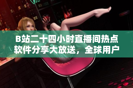 B站二十四小時直播間熱點軟件分享大放送，全球用戶必看的軟件推薦！