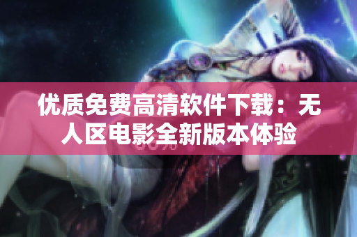 優(yōu)質免費高清軟件下載：無人區(qū)電影全新版本體驗