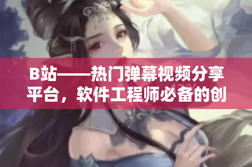 B站——熱門彈幕視頻分享平臺，軟件工程師必備的創(chuàng)意靈感源泉