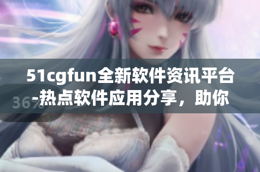 51cgfun全新軟件資訊平臺(tái)-熱點(diǎn)軟件應(yīng)用分享，助你玩轉(zhuǎn)科技世界