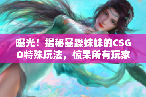 曝光！揭秘暴躁妹妹的CSGO特殊玩法，驚呆所有玩家！