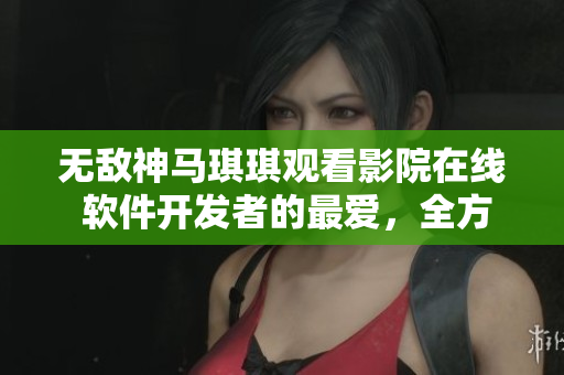 無敵神馬琪琪觀看影院在線 軟件開發(fā)者的最愛，全方位觀影體驗