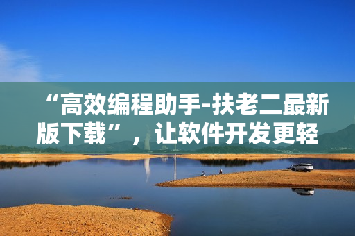 “高效編程助手-扶老二最新版下載”，讓軟件開發(fā)更輕松，提升編程效率！