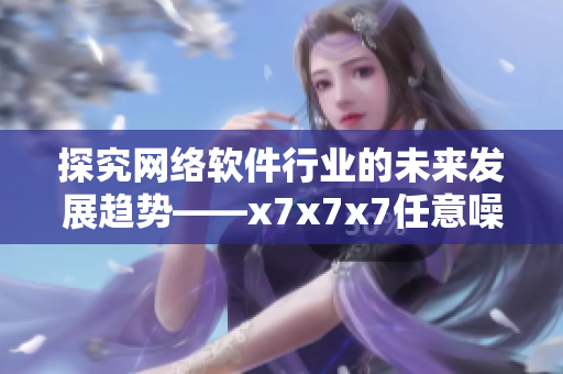 探究網(wǎng)絡軟件行業(yè)的未來發(fā)展趨勢——x7x7x7任意噪108分析