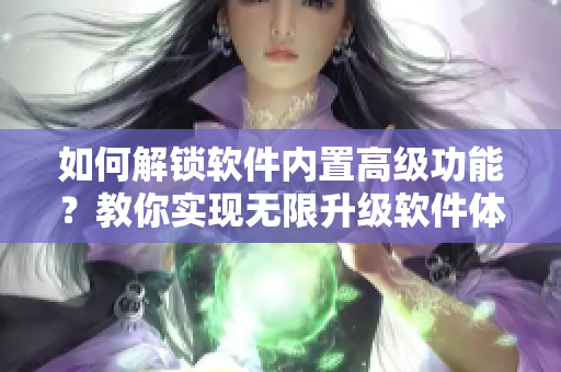 如何解鎖軟件內(nèi)置高級功能？教你實(shí)現(xiàn)無限升級軟件體驗