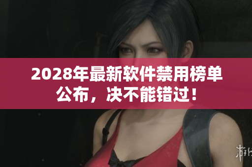 2028年最新軟件禁用榜單公布，決不能錯過！