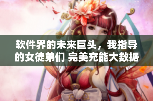 軟件界的未來巨頭，我指導(dǎo)的女徒弟們 完美充能大數(shù)據(jù)征途