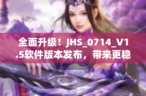 全面升級(jí)！JHS_0714_V1.5軟件版本發(fā)布，帶來更穩(wěn)定更強(qiáng)大的功能