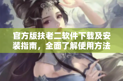 官方版扶老二軟件下載及安裝指南，全面了解使用方法！