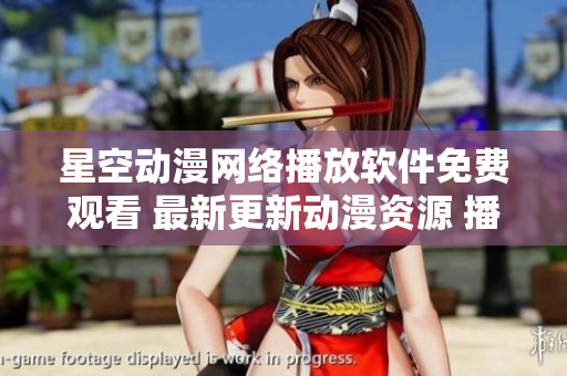 星空動漫網(wǎng)絡播放軟件免費觀看 最新更新動漫資源 播放流暢清晰