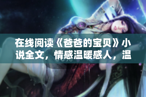 在線閱讀《爸爸的寶貝》小說全文，情感溫暖感人，溫馨家庭故事不容錯過！