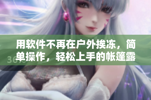 用軟件不再在戶外挨凍，簡單操作，輕松上手的帳篷露營軟件，讓你出行更便捷