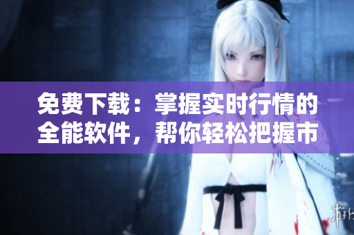 免費(fèi)下載：掌握實(shí)時(shí)行情的全能軟件，幫你輕松把握市場！