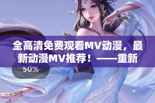 全高清免費(fèi)觀看MV動(dòng)漫，最新動(dòng)漫MV推薦！——重新定義MV觀看體驗(yàn)