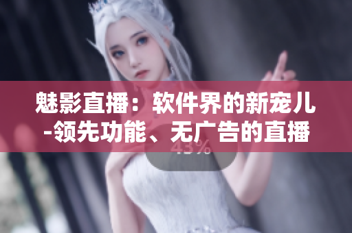 魅影直播：軟件界的新寵兒-領(lǐng)先功能、無廣告的直播應(yīng)用