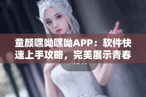 童顏嘿呦嘿呦APP：軟件快速上手攻略，完美展示青春活力