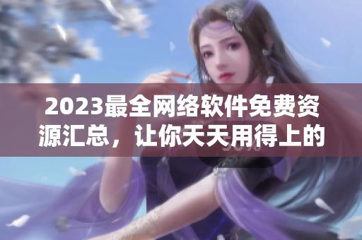 2023最全網(wǎng)絡(luò)軟件免費資源匯總，讓你天天用得上的高質(zhì)量工具！