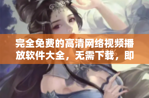 完全免費的高清網(wǎng)絡(luò)視頻播放軟件大全，無需下載，即點即看