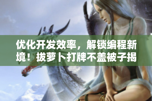 優(yōu)化開(kāi)發(fā)效率，解鎖編程新境！拔蘿卜打牌不蓋被子揭示網(wǎng)絡(luò)軟件編寫(xiě)的新姿勢(shì)