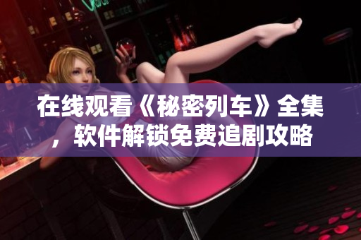 在線觀看《秘密列車》全集，軟件解鎖免費追劇攻略