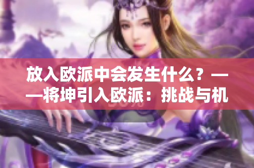 放入歐派中會發(fā)生什么？——將坤引入歐派：挑戰(zhàn)與機遇