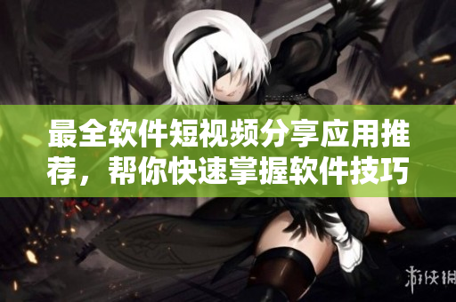 最全軟件短視頻分享應(yīng)用推薦，幫你快速掌握軟件技巧！