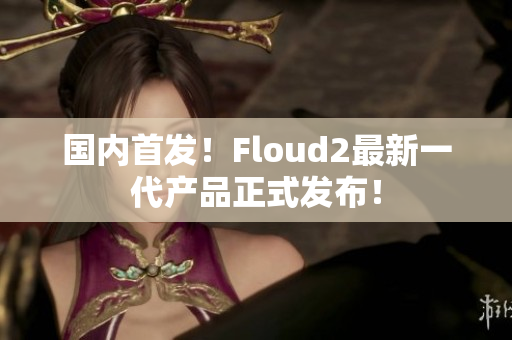 國(guó)內(nèi)首發(fā)！Floud2最新一代產(chǎn)品正式發(fā)布！