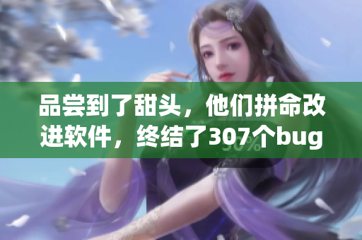 品嘗到了甜頭，他們拼命改進軟件，終結了307個bug