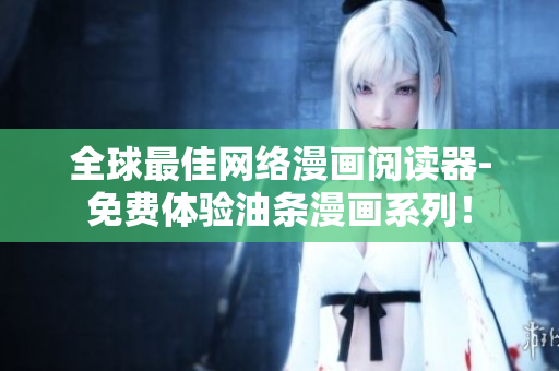 全球最佳網(wǎng)絡(luò)漫畫閱讀器-免費體驗油條漫畫系列！