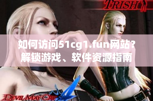 如何訪問51cg1.fun網(wǎng)站？解鎖游戲、軟件資源指南