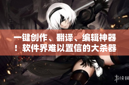 一鍵創(chuàng)作、翻譯、編輯神器！軟件界難以置信的大殺器！