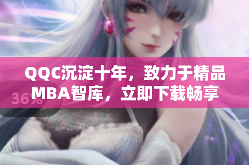 QQC沉淀十年，致力于精品MBA智庫(kù)，立即下載暢享高端管理資訊！