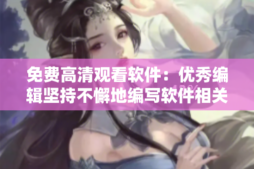 免費高清觀看軟件：優(yōu)秀編輯堅持不懈地編寫軟件相關(guān)文章