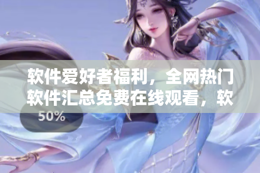 軟件愛好者福利，全網(wǎng)熱門軟件匯總免費(fèi)在線觀看，軟件資源大放送