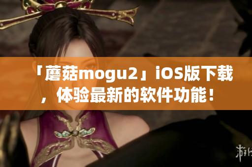 「蘑菇mogu2」iOS版下載，體驗最新的軟件功能！