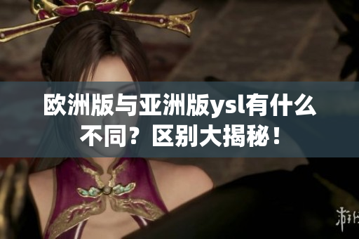 歐洲版與亞洲版ysl有什么不同？區(qū)別大揭秘！
