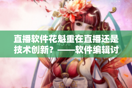 直播軟件花魁重在直播還是技術(shù)創(chuàng)新？——軟件編輯討論