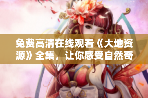 免費高清在線觀看《大地資源》全集，讓你感受自然奇觀！