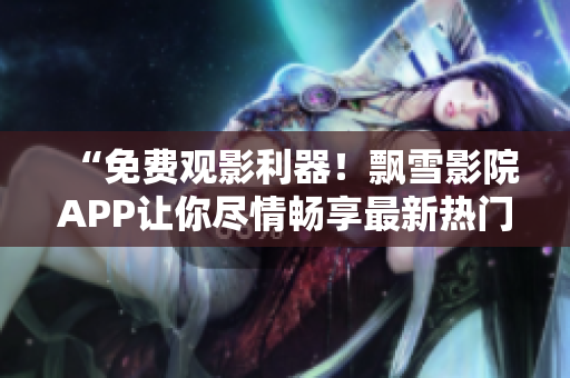 “免費觀影利器！飄雪影院APP讓你盡情暢享最新熱門電影資源”