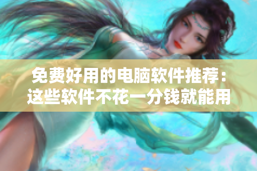 免費(fèi)好用的電腦軟件推薦：這些軟件不花一分錢就能用！