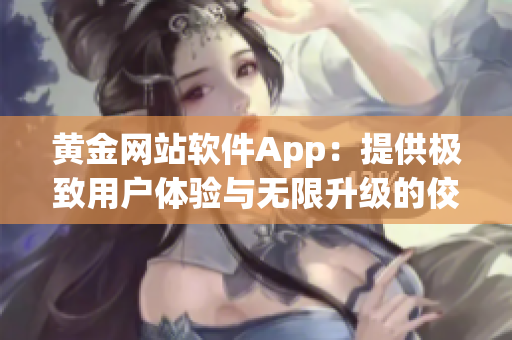 黃金網(wǎng)站軟件App：提供極致用戶(hù)體驗(yàn)與無(wú)限升級(jí)的佼佼者