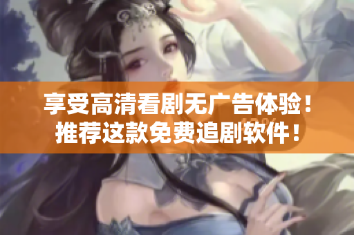 享受高清看劇無廣告體驗！推薦這款免費追劇軟件！