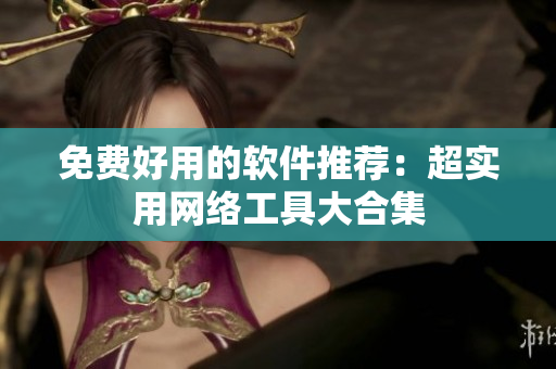 免費(fèi)好用的軟件推薦：超實(shí)用網(wǎng)絡(luò)工具大合集