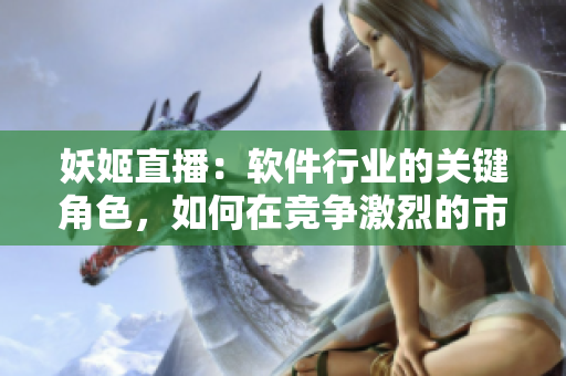 妖姬直播：軟件行業(yè)的關(guān)鍵角色，如何在競(jìng)爭(zhēng)激烈的市場(chǎng)中脫穎而出？